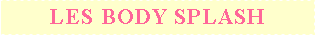 Zone de Texte: LES BODY SPLASH